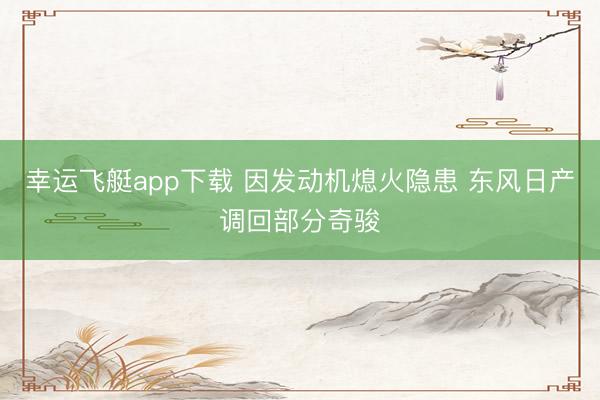 幸运飞艇app下载 因发动机熄火隐患 东风日产调回部分奇骏