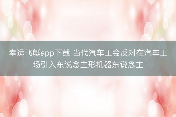 幸运飞艇app下载 当代汽车工会反对在汽车工场引入东说念主形机器东说念主