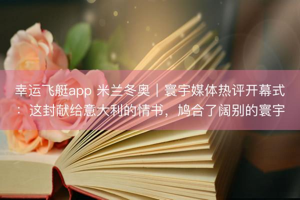 幸运飞艇app 米兰冬奥｜寰宇媒体热评开幕式：这封献给意大利的情书，鸠合了阔别的寰宇