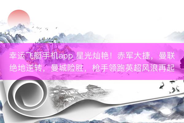幸运飞艇手机app 星光灿艳！赤军大捷，曼联绝地逆转，曼城险胜，枪手领跑英超风浪再起