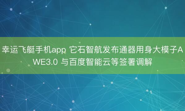 幸运飞艇手机app 它石智航发布通器用身大模子AWE3.0 与百度智能云等签署调解