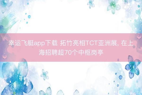 幸运飞艇app下载 拓竹亮相TCT亚洲展, 在上海招聘超70个中枢岗亭