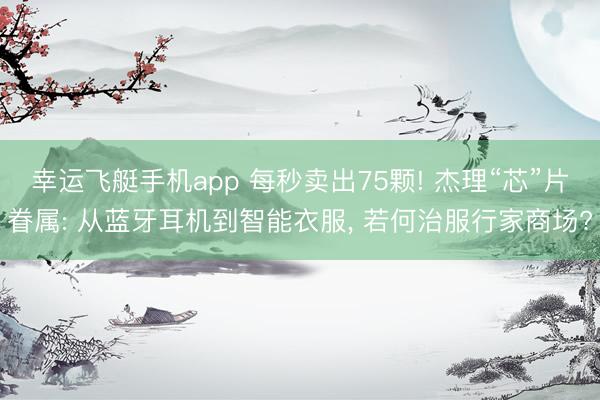 幸运飞艇手机app 每秒卖出75颗! 杰理“芯”片眷属: 从蓝牙耳机到智能衣服, 若何治服行家商场?