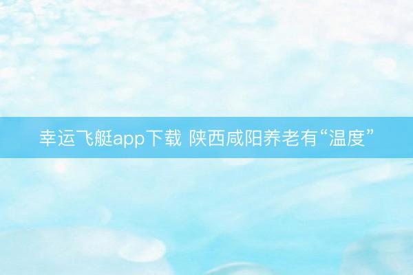 幸运飞艇app下载 陕西咸阳养老有“温度”