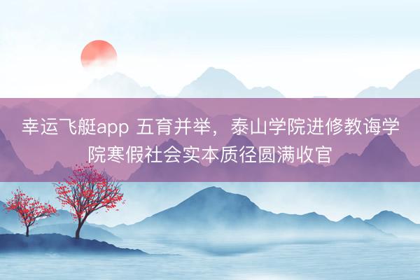 幸运飞艇app 五育并举，泰山学院进修教诲学院寒假社会实本质径圆满收官