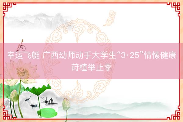 幸运飞艇 广西幼师动手大学生“3·25”情愫健康莳植举止季