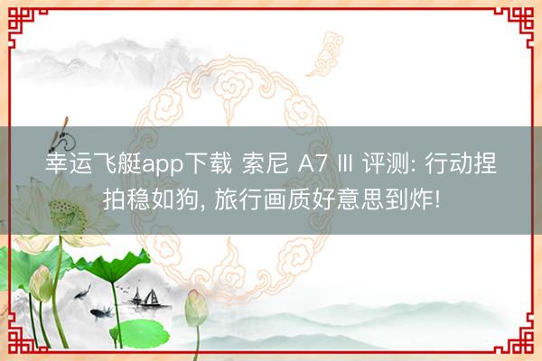 幸运飞艇app下载 索尼 A7 III 评测: 行动捏拍稳如狗, 旅行画质好意思到炸!