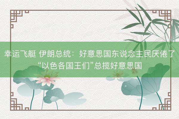 幸运飞艇 伊朗总统：好意思国东说念主民厌倦了“以色各国王们”总揽好意思国
