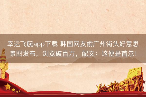 幸运飞艇app下载 韩国网友偷广州街头好意思景图发布，浏览破百万，配文：这便是首尔！