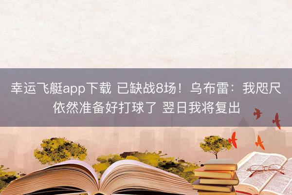 幸运飞艇app下载 已缺战8场！乌布雷：我咫尺依然准备好打球了 翌日我将复出