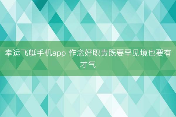 幸运飞艇手机app 作念好职责既要罕见境也要有才气