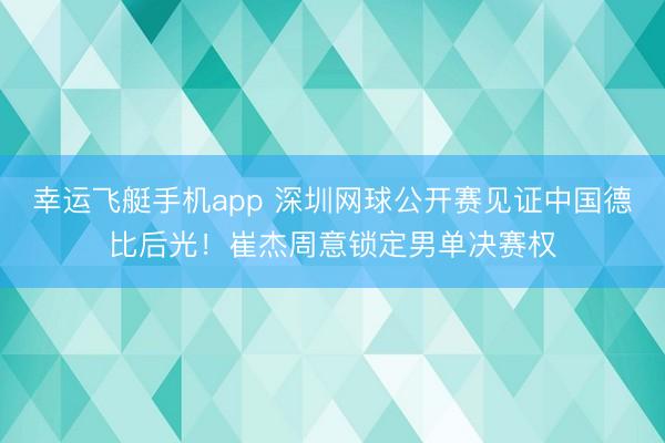 幸运飞艇手机app 深圳网球公开赛见证中国德比后光！崔杰周意锁定男单决赛权