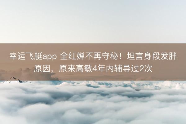 幸运飞艇app 全红婵不再守秘！坦言身段发胖原因，原来高敏4年内辅导过2次