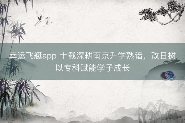 幸运飞艇app 十载深耕南京升学熟谙，改日树以专科赋能学子成长