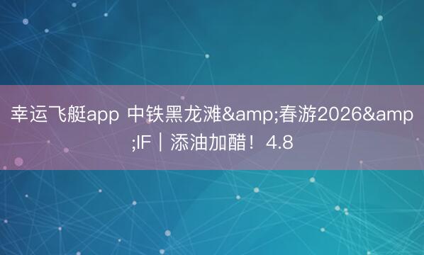 幸运飞艇app 中铁黑龙滩&春游2026&IF｜添油加醋！4.8