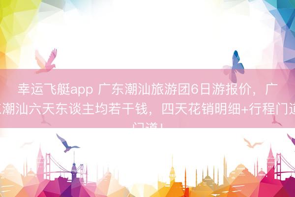 幸运飞艇app 广东潮汕旅游团6日游报价，广东潮汕六天东谈主均若干钱，四天花销明细+行程门道！