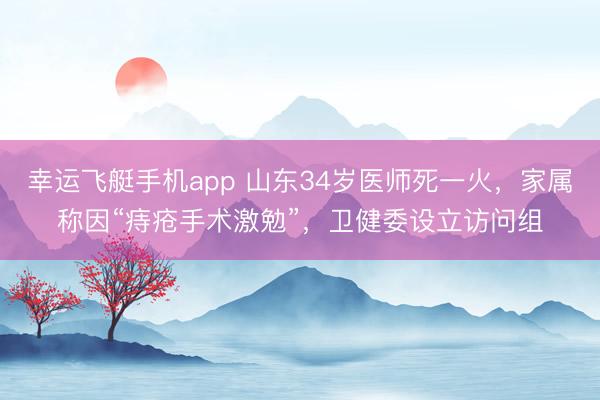 幸运飞艇手机app 山东34岁医师死一火，家属称因“痔疮手术激勉”，卫健委设立访问组
