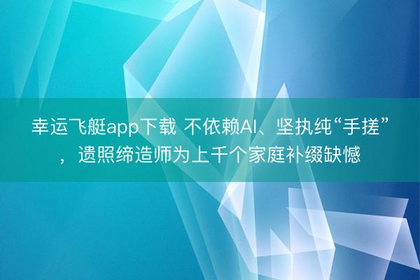 幸运飞艇app下载 不依赖AI、坚执纯“手搓”，遗照缔造师为上千个家庭补缀缺憾