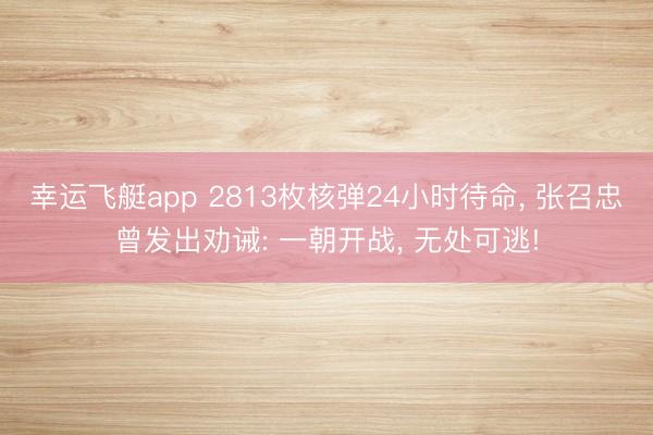 幸运飞艇app 2813枚核弹24小时待命, 张召忠曾发出劝诫: 一朝开战, 无处可逃!