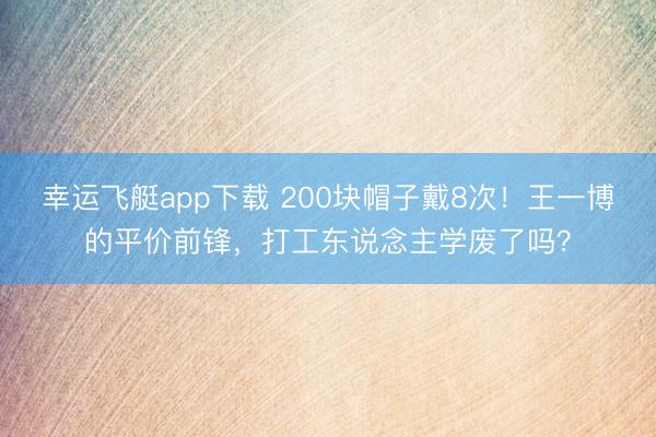 幸运飞艇app下载 200块帽子戴8次！王一博的平价前锋，打工东说念主学废了吗？