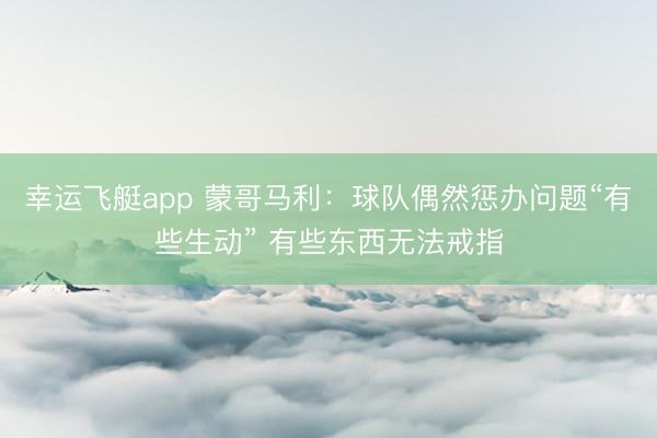 幸运飞艇app 蒙哥马利：球队偶然惩办问题“有些生动” 有些东西无法戒指