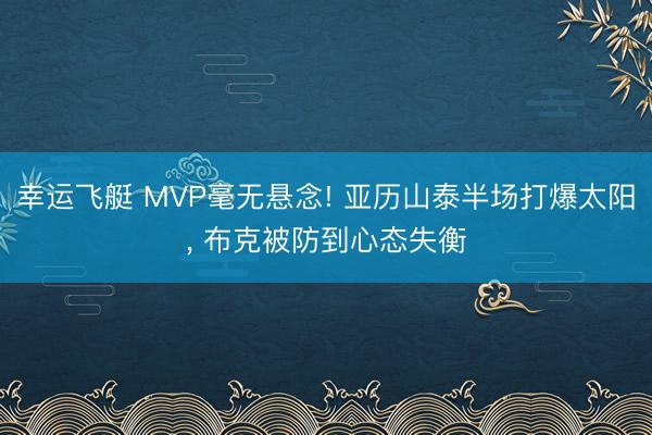 幸运飞艇 MVP毫无悬念! 亚历山泰半场打爆太阳, 布克被防到心态失衡