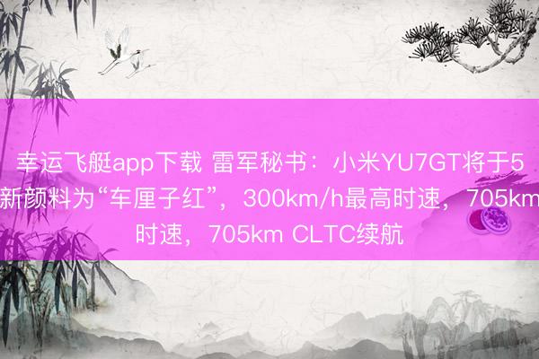 幸运飞艇app下载 雷军秘书：小米YU7GT将于5月底发布，新颜料为“车厘子红”，300km/h最高时速，705km CLTC续航