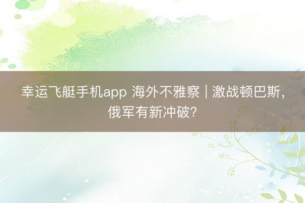 幸运飞艇手机app 海外不雅察 | 激战顿巴斯，俄军有新冲破？