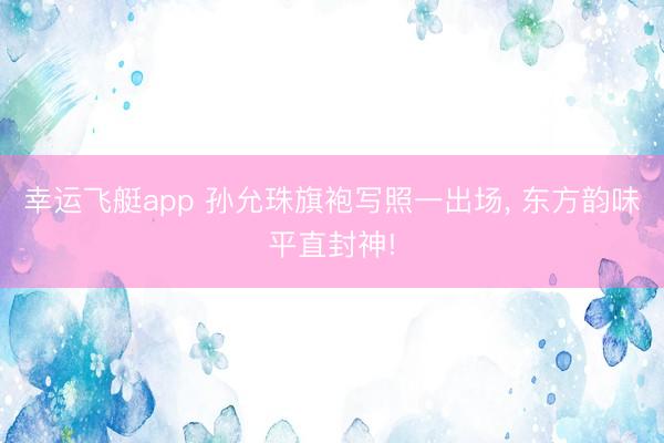 幸运飞艇app 孙允珠旗袍写照一出场, 东方韵味平直封神!