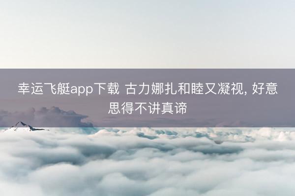 幸运飞艇app下载 古力娜扎和睦又凝视, 好意思得不讲真谛
