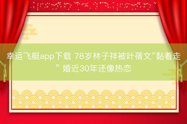 幸运飞艇app下载 78岁林子祥被叶蒨文“黏着走” 婚近30年还像热恋