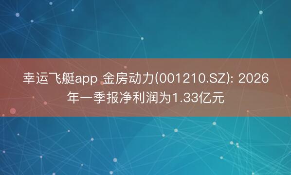 幸运飞艇app 金房动力(001210.SZ): 2026年一季报净利润为1.33亿元