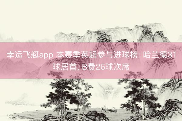 幸运飞艇app 本赛季英超参与进球榜: 哈兰德31球居首, B费26球次席