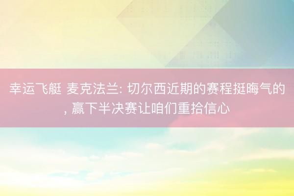 幸运飞艇 麦克法兰: 切尔西近期的赛程挺晦气的, 赢下半决赛让咱们重拾信心