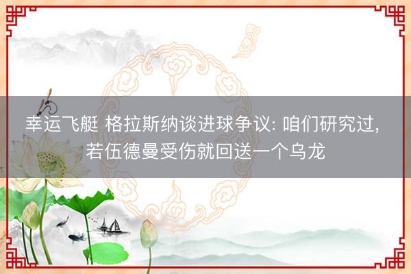 幸运飞艇 格拉斯纳谈进球争议: 咱们研究过, 若伍德曼受伤就回送一个乌龙