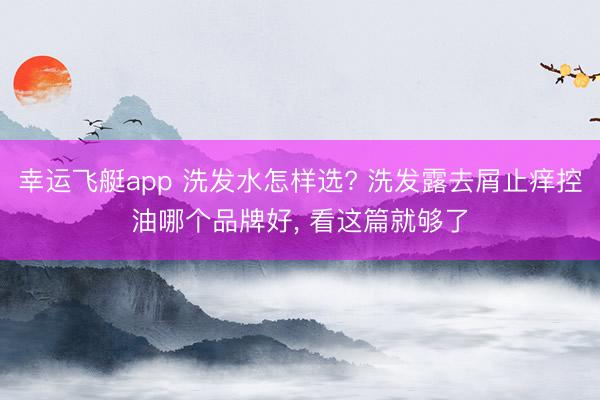 幸运飞艇app 洗发水怎样选? 洗发露去屑止痒控油哪个品牌好, 看这篇就够了
