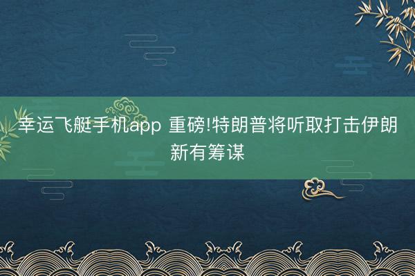 幸运飞艇手机app 重磅!特朗普将听取打击伊朗新有筹谋