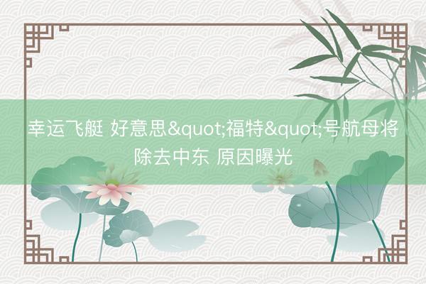 幸运飞艇 好意思"福特"号航母将除去中东 原因曝光