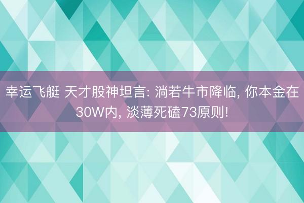 幸运飞艇 天才股神坦言: 淌若牛市降临, 你本金在30W内, 淡薄死磕73原则!