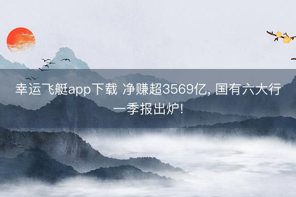 幸运飞艇app下载 净赚超3569亿, 国有六大行一季报出炉!