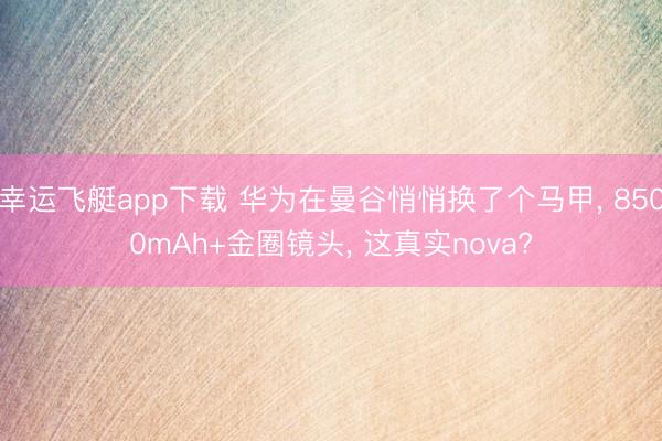 幸运飞艇app下载 华为在曼谷悄悄换了个马甲, 8500mAh+金圈镜头, 这真实nova?