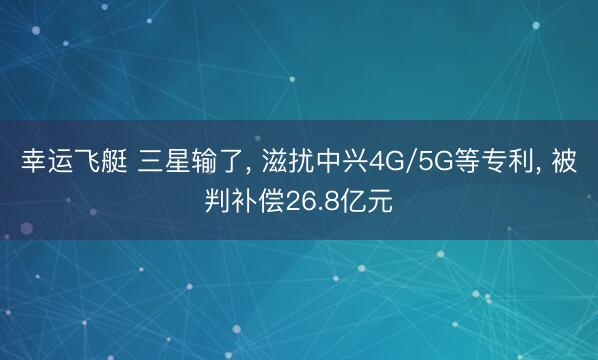 幸运飞艇 三星输了, 滋扰中兴4G/5G等专利, 被判补偿26.8亿元