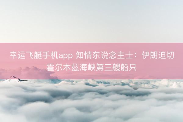 幸运飞艇手机app 知情东说念主士：伊朗迫切霍尔木兹海峡第三艘船只